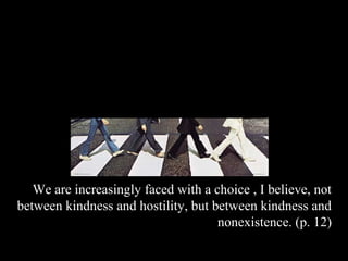 We are increasingly faced with a choice , I believe, not
between kindness and hostility, but between kindness and
                                     nonexistence. (p. 12)
 