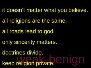 it doesn’t matter what you believe.
all religions are the same.
all roads lead to god.
only sincerity matters.
doctrines divide.
     weak-benign
keep religion private.
 