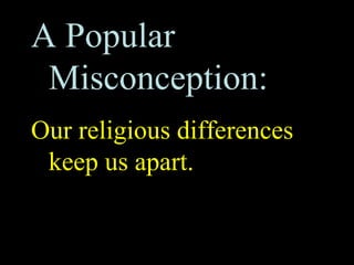 A Popular
 Misconception:
Our religious differences
 keep us apart.
 