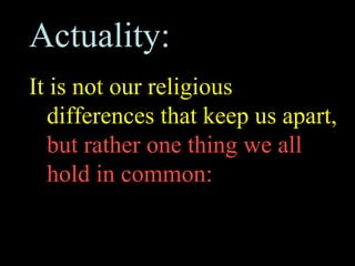 Actuality:
It is not our religious
  differences that keep us apart,
  but rather one thing we all
  hold in common:
 