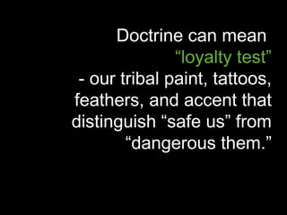 Doctrine can mean
               “loyalty test”
 - our tribal paint, tattoos,
feathers, and accent that
distinguish “safe us” from
        “dangerous them.”
 