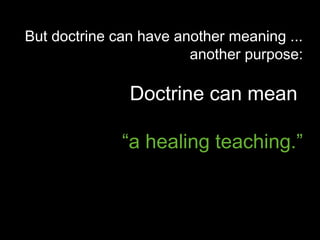 But doctrine can have another meaning ...
                        another purpose:

               Doctrine can mean

              “a healing teaching.”
 