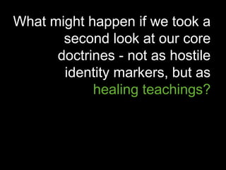 What might happen if we took a
       second look at our core
      doctrines - not as hostile
       identity markers, but as
            healing teachings?
 