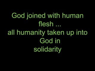 God joined with human
         flesh ...
all humanity taken up into
          God in
        solidarity
 