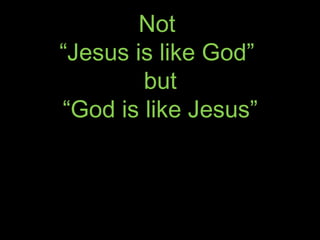 Not
“Jesus is like God”
        but
“God is like Jesus”
 