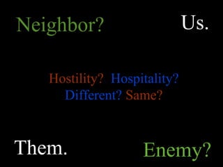 Neighbor?                    Us.

   Hostility? Hospitality?
     Different? Same?


Them.              Enemy?
 