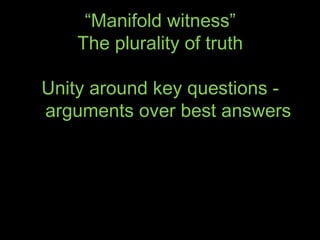 “Manifold witness”
    The plurality of truth

Unity around key questions -
arguments over best answers
 