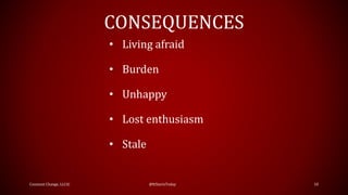 CONSEQUENCES
Constant Change, LLC© @ItStartsToday 10
• Living afraid
• Burden
• Unhappy
• Lost enthusiasm
• Stale
 