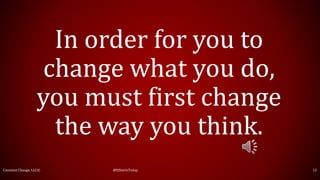 Constant Change, LLC© @ItStartsToday 12
In order for you to
change what you do,
you must first change
the way you think.
 