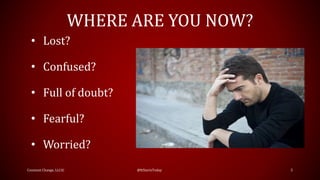 WHERE ARE YOU NOW?
Constant Change, LLC© @ItStartsToday 5
• Lost?
• Confused?
• Full of doubt?
• Fearful?
• Worried?
 