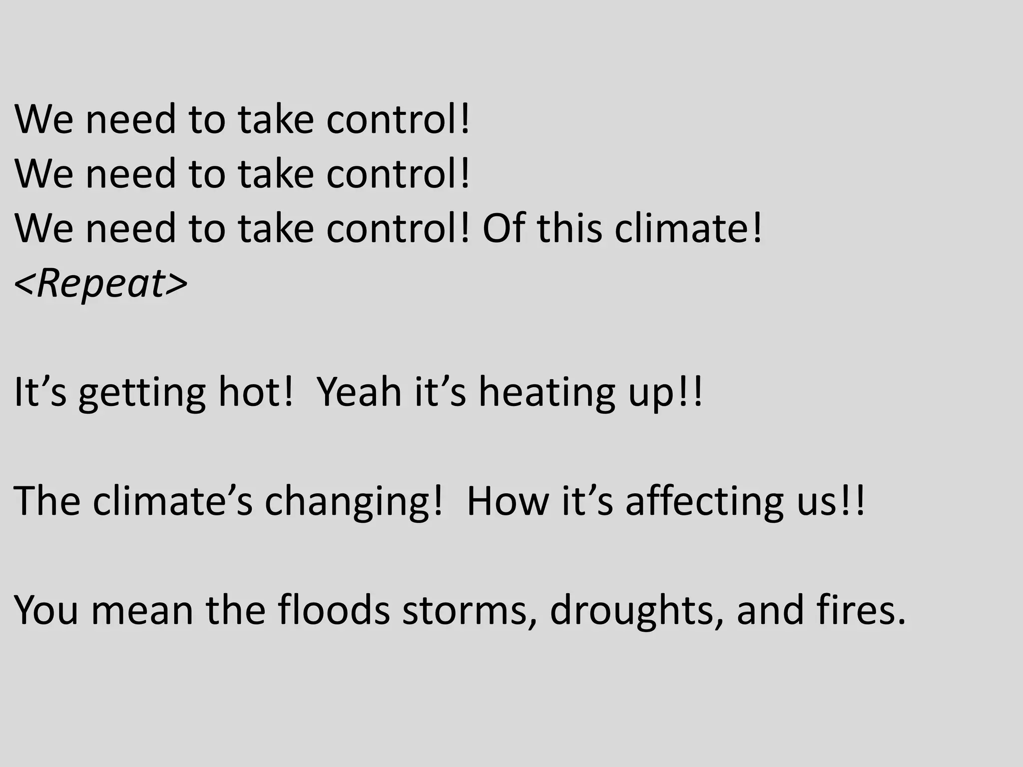 We need to take control!
We need to take control!
We need to take control! Of this climate!
<Repeat>
It’s getting hot! Yeah it’s heating up!!
The climate’s changing! How it’s affecting us!!
You mean the floods storms, droughts, and fires.
 