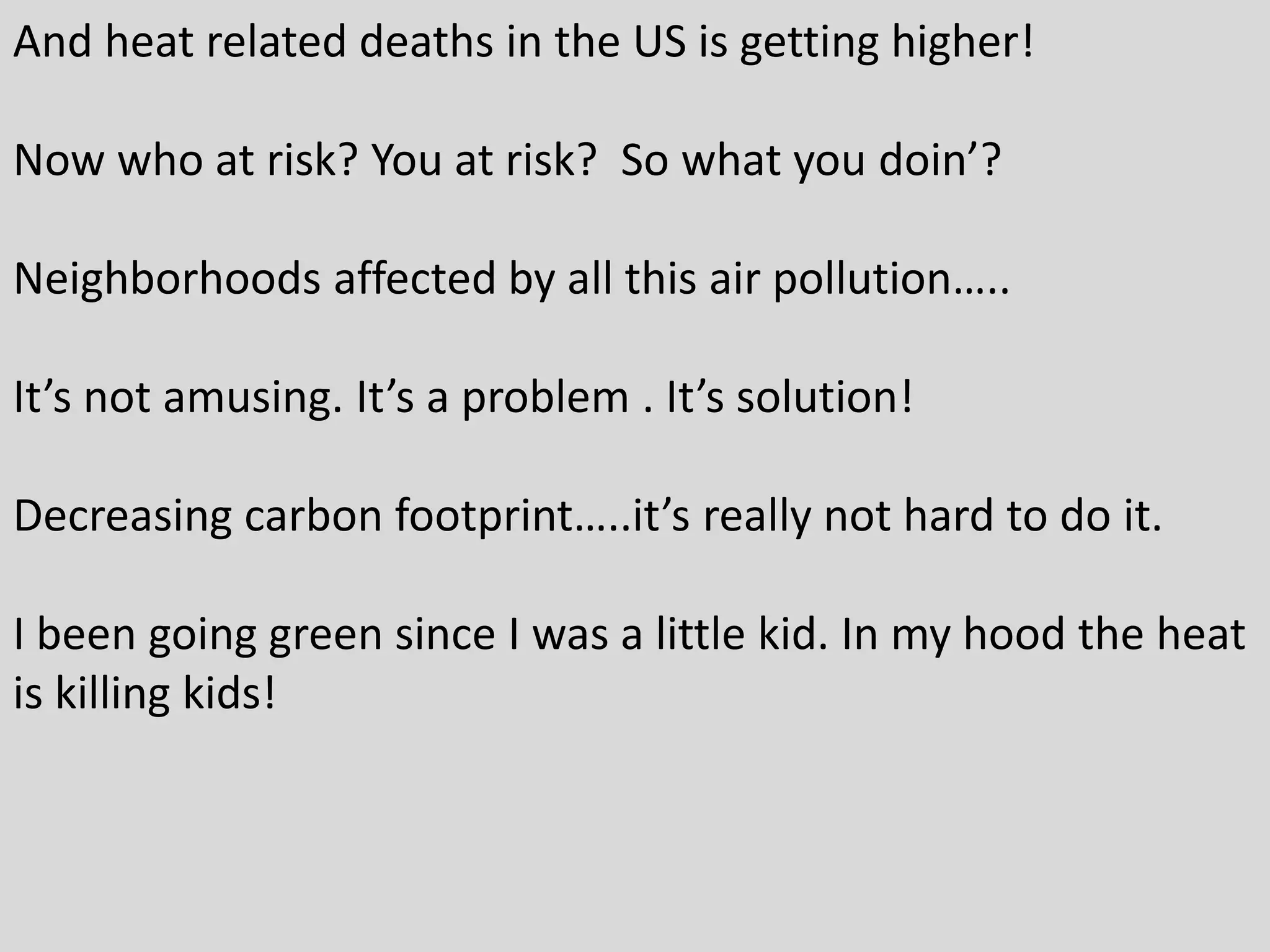 And heat related deaths in the US is getting higher!
Now who at risk? You at risk? So what you doin’?
Neighborhoods affected by all this air pollution…..
It’s not amusing. It’s a problem . It’s solution!
Decreasing carbon footprint…..it’s really not hard to do it.
I been going green since I was a little kid. In my hood the heat
is killing kids!
 