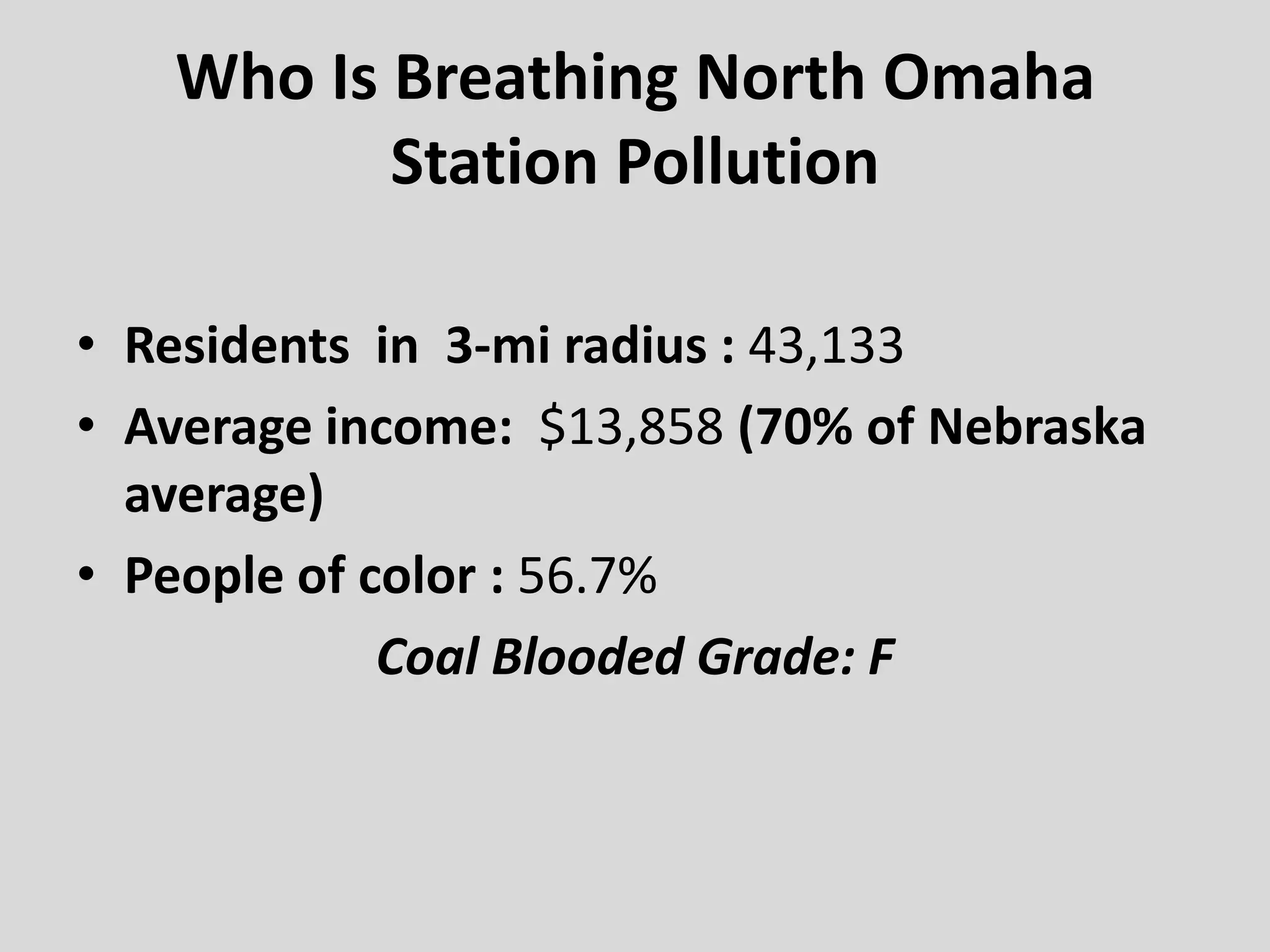 Who Is Breathing North Omaha
Station Pollution
• Residents in 3-mi radius : 43,133
• Average income: $13,858 (70% of Nebraska
average)
• People of color : 56.7%
Coal Blooded Grade: F
 
