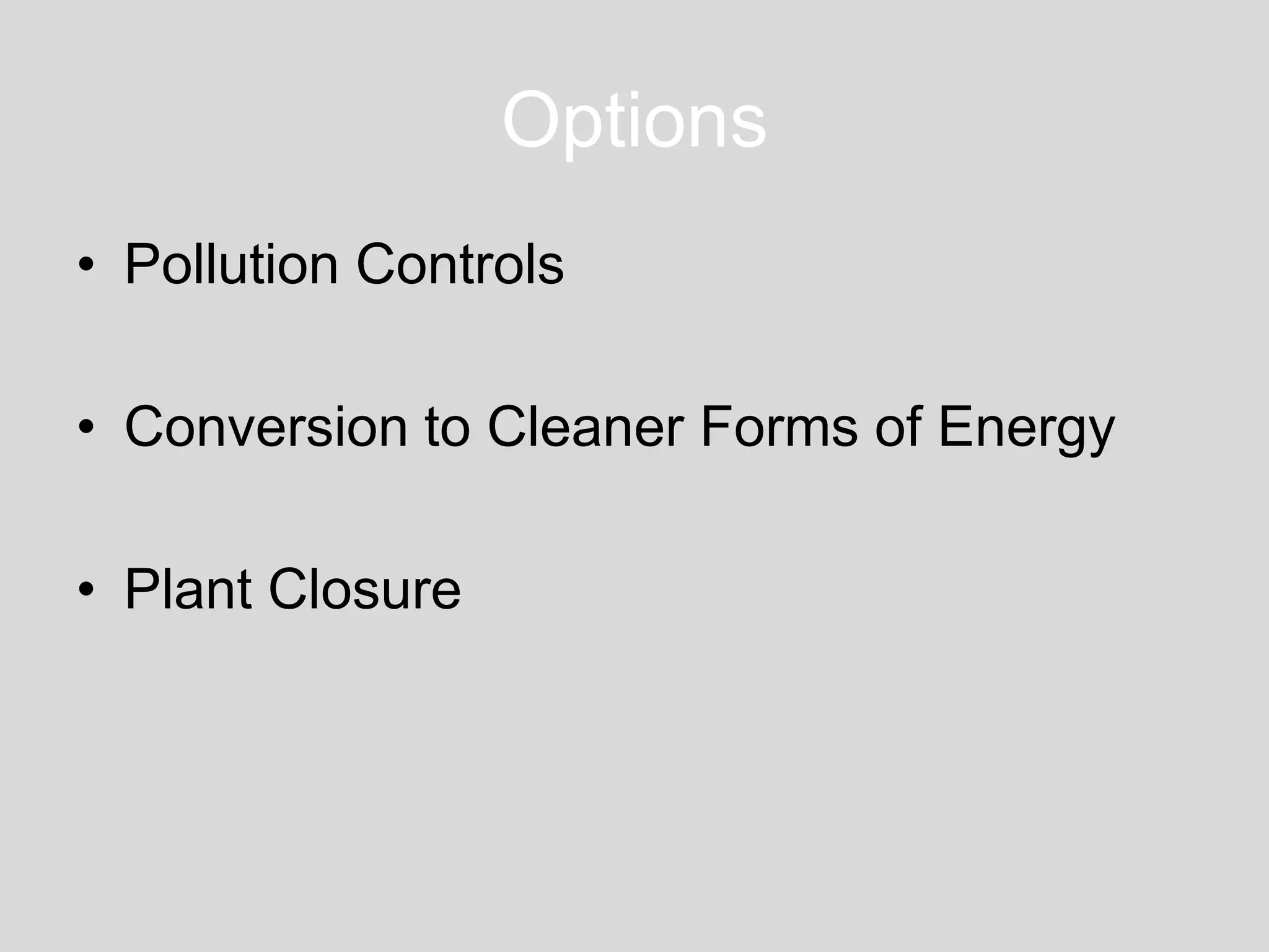 Options
• Pollution Controls
• Conversion to Cleaner Forms of Energy
• Plant Closure
 