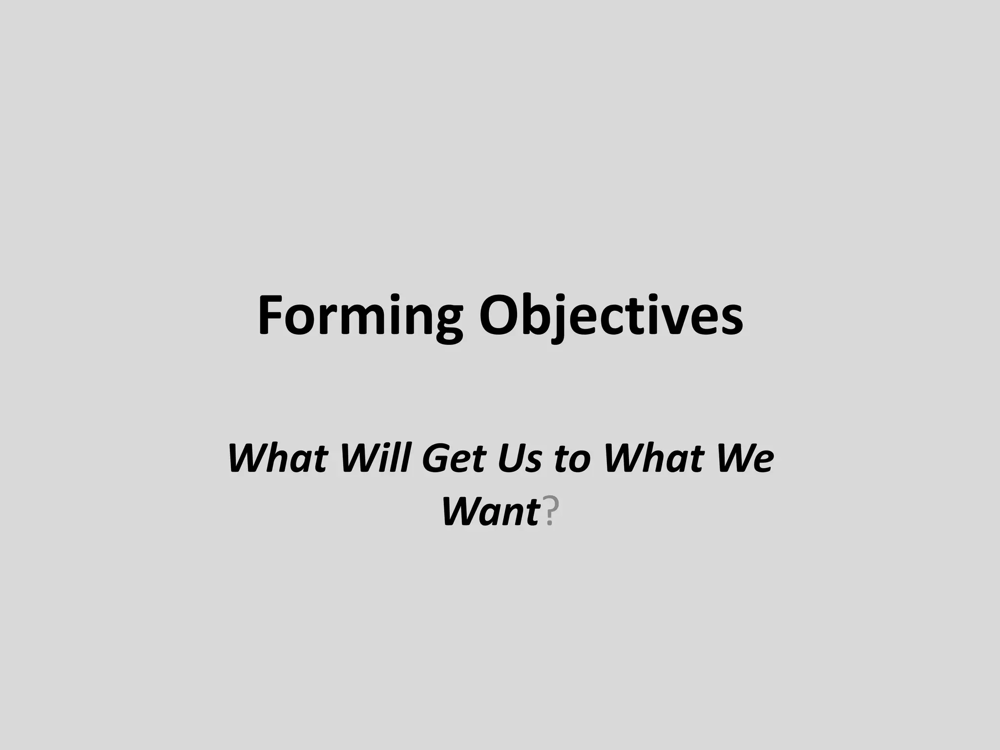 Forming Objectives
What Will Get Us to What We
Want?
 