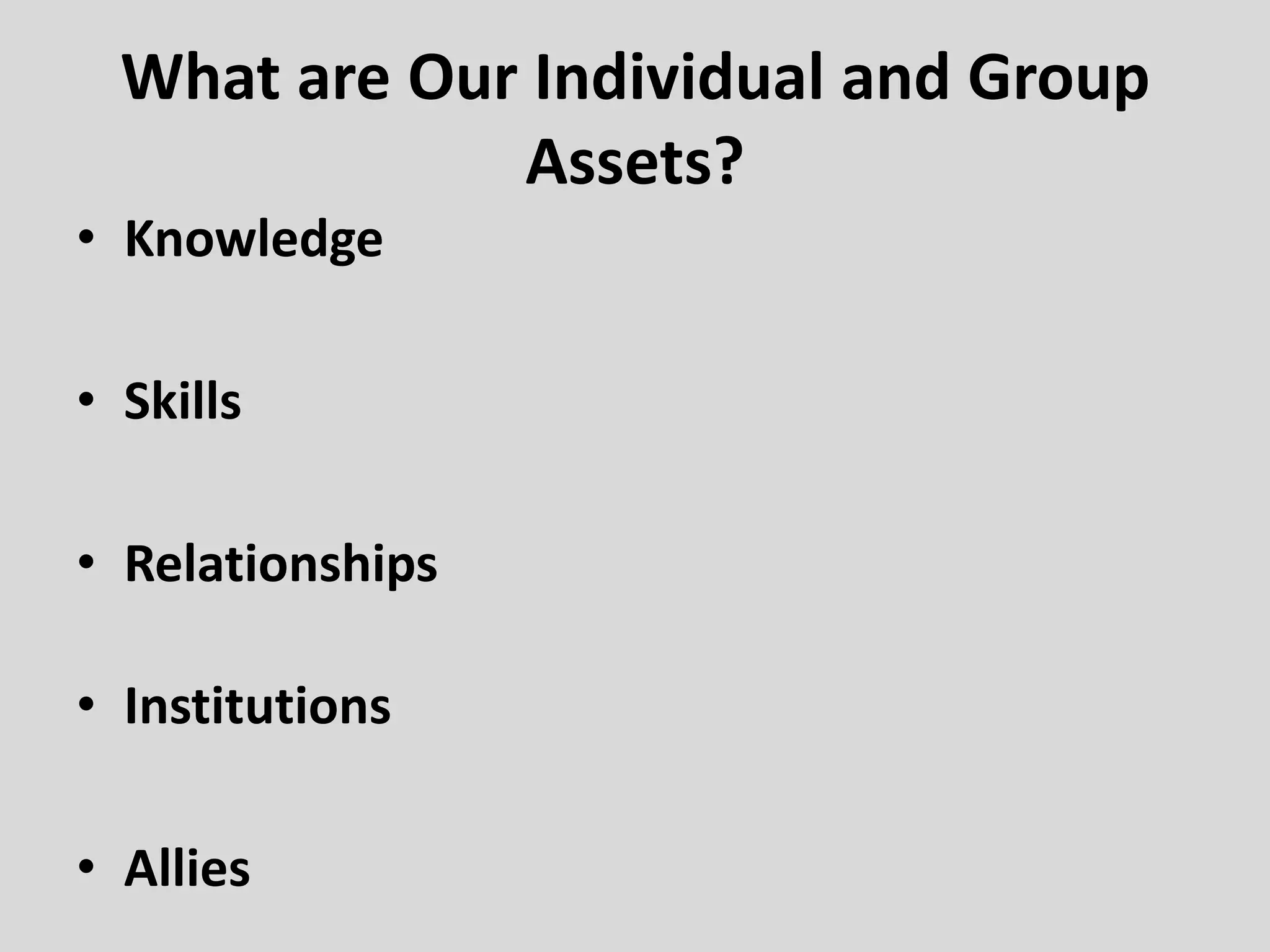 What are Our Individual and Group
Assets?
• Knowledge
• Skills
• Relationships
• Institutions
• Allies
 