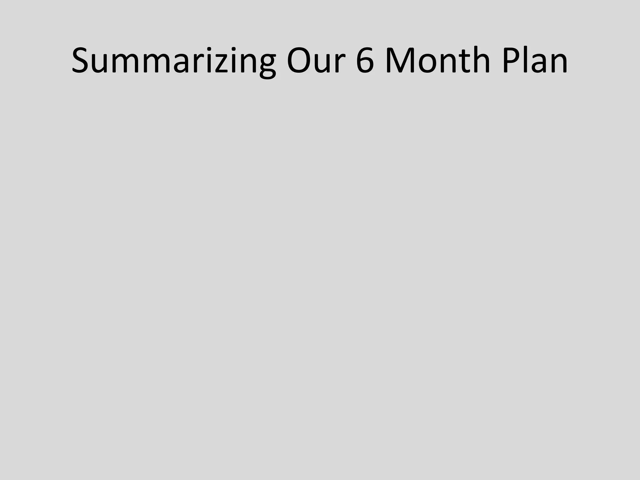 Summarizing Our 6 Month Plan
 