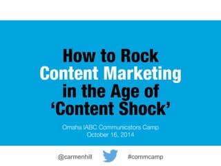 How to Rock 
Content Marketing 
in the Age of 
‘Content Shock’ 
Omaha IABC Communicators Camp 
October 16, 2014 
@carmenhill #commcamp 
 