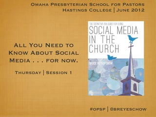 Omaha Presbyterian School for Pastors
                Hastings College | June 2012




 All You Need to
Know About Social
Media . . . for now.
 Thursday | Session 1




                         #opsp | @breyeschow
 