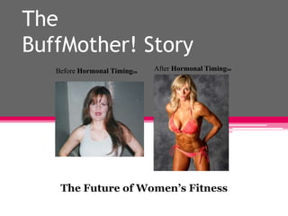 TheBuffMother! Story After Hormonal Timingtm Before Hormonal Timingtm The Future of Women’s Fitness 