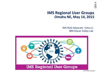 © 2015 IBM Corporation
IMS Regional User Groups
Omaha NE, May 14, 2015
IMS RUG Advocate Yuhui Li
IBM Silicon Valley Lab
 