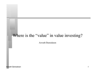 Where is the “value” in value investing?
                                              	

                      Aswath Damodaran	





Aswath Damodaran!                                   1!
 