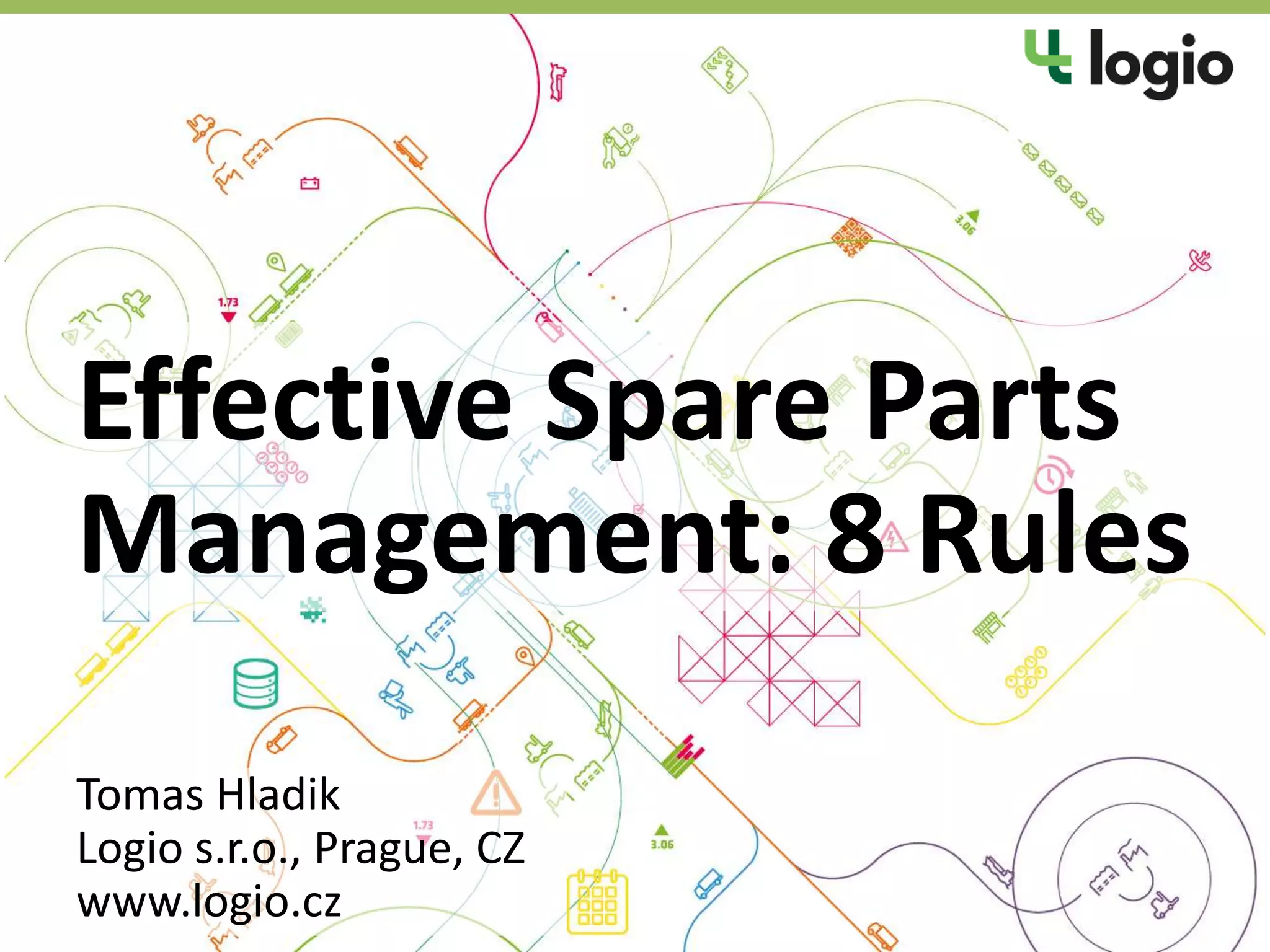 Effective Spare Parts
Management: 8 Rules
Tomas Hladik
Logio s.r.o., Prague, CZ
www.logio.cz
 