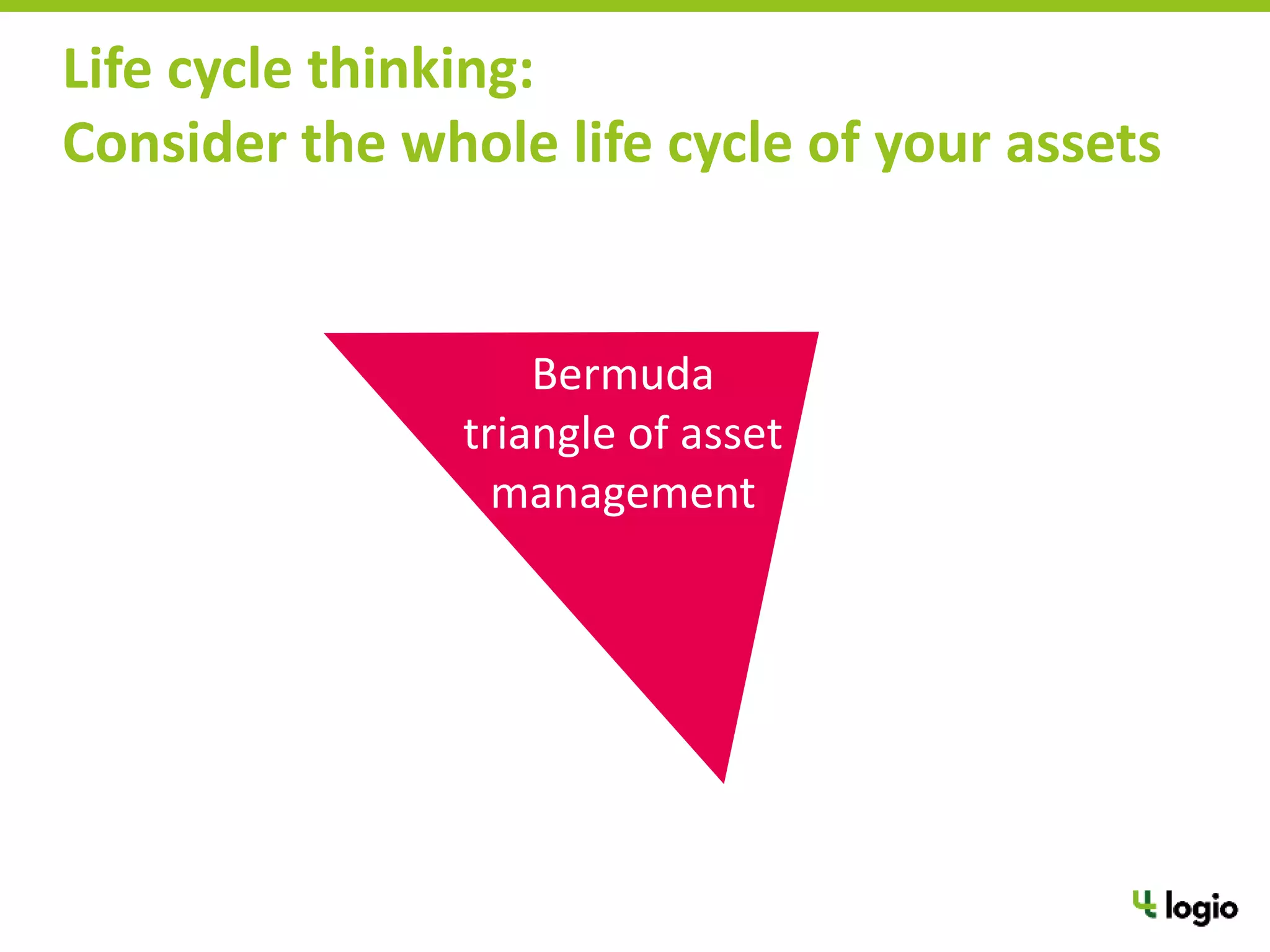 Bermuda
triangle of asset
management
Life cycle thinking:
Consider the whole life cycle of your assets
 