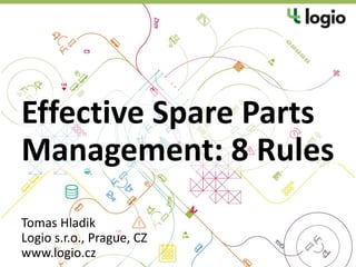 Effective Spare Parts
Management: 8 Rules
Tomas Hladik
Logio s.r.o., Prague, CZ
www.logio.cz
 
