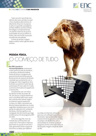 O MAIOR B2G DO PLANETA E SEUS PARADOXOS




    Tudo isso vem ocorrendo nos
últimos dez anos, período no qual
o fisco brasileiro demonstrou-se
altamente eficaz em incorporar
e aplicar os grandes paradigmas
do Novo Milênio (conhecimento,
tecnologia e comportamento),
um plantio intensivo do qual as
autoridades fiscais já colhem os
frutos, sob a forma de sucessivos
recordes de arrecadação.
    A linha do tempo, a seguir,
explica melhor toda a gênese desta
história:




PESSOA FÍSICA,

O COMEÇO DE TUDO
E
Em 1991, quando os
microcomputadores começavam
a fazer parte da vida do brasileiro,
a Secretaria da Receita Federal
tratou de lançar o programa de
preenchimento da Declaração de
Rendimentos do Imposto de Renda,
novidade que, juntamente com a
entrega por meio magnético, faria
do Brasil um pioneiro neste tipo de
automação, 67 anos após ter criado
o primeiro formulário em papel com
o mesmo fim.
    Inicialmente com um índice
de adesão tímido, da ordem de
3%, aos poucos a opção eletrônica
seria a escolhida pela maior parte
dos contribuintes, dando origem
ao próximo avanço expressivo
na área. Em 1996, a Secretaria da
Receita Federal atenderia às muitas
sugestões recebidas para criar uma
versão do aplicativo em ambiente
Windows, interface gráfica e de
navegação tão bem aceita que logo                                ou então via Internet, utilizando
sentenciaria o fim do programa IRPF                              para isso um software específico, o
em DOS.                                                          Receitanet. Apenas dois anos depois
    Já no ano seguinte, mais da                                  o preenchimento passaria a ser feito
metade dos contribuintes não                                     no próprio site da Receita, sem a
usava mais o formulário impresso                                 necessidade de se baixar qualquer
para fazer seu ajuste anual com o                                programa, forma como hoje todas as
Leão, ganhando ainda a opção de                                  declarações chegam à base de dados
transmitir os dados por telefone                                 da SRF.

         Esta obra foi licenciada com uma Licença Creative Commons - Atribuição - Uso Não-Comercial - Obras Derivadas Proibidas 3.0 Não Adaptada

                                                                          www.enc.com.br                                                           ROBERTO DIAS DUARTE
 