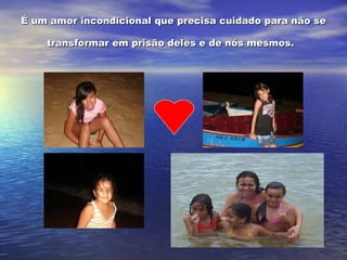É um amor incondicional que precisa cuidado para não se transformar em prisão deles e de nós mesmos.   