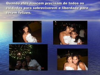 Quando eles nascem precisam de todos os cuidados para sobreviverem e liberdade para serem felizes. 