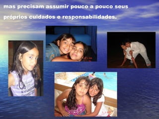 mas precisam assumir pouco a pouco seus próprios cuidados e responsabilidades.   