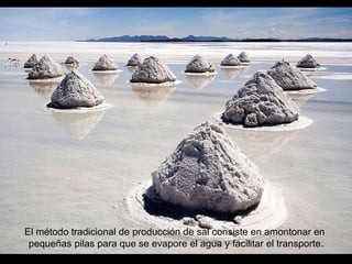 El método tradicional de producción de sal consiste en amontonar en  pequeñas pilas para que se evapore el agua y facilitar el transporte. 