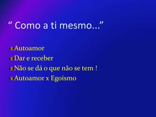 “ Como a ti mesmo...”
Autoamor
Dar e receber
Não se dá o que não se tem !
Autoamor x Egoísmo

 