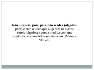 Não julgueis, pois, para não serdes julgados;
porque com o juízo que julgardes os outros,
sereis julgados; e com a medida com que
medirdes, vos medirão também a vós. (Mateus,
VII: 1-2).
 