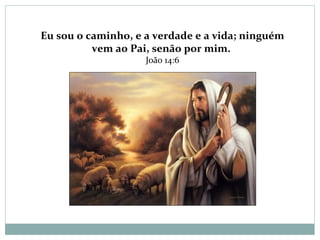 Eu sou o caminho, e a verdade e a vida; ninguém
vem ao Pai, senão por mim.
João 14:6
 