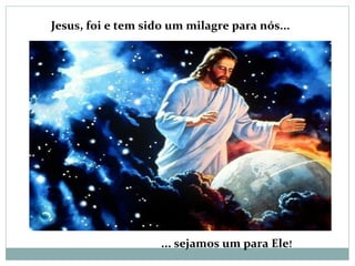 Jesus, foi e tem sido um milagre para nós...
... sejamos um para Ele!
 