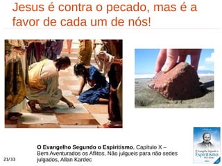 Jesus é contra o pecado, mas é a
favor de cada um de nós!
O Evangelho Segundo o Espiritismo, Capítulo X –
Bem Aventurados os Aflitos, Não julgueis para não sedes
julgados, Allan Kardec21/33
 