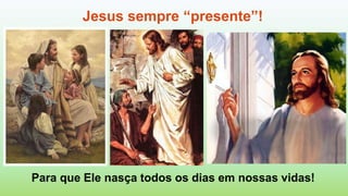 Jesus sempre “presente”!
Para que Ele nasça todos os dias em nossas vidas!
 