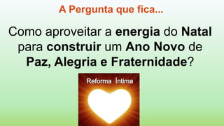 A Pergunta que fica...
Como aproveitar a energia do Natal
para construir um Ano Novo de
Paz, Alegria e Fraternidade?
 