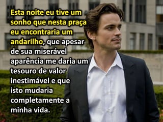, que apesar
de sua miserável
aparência me daria um
tesouro de valor
inestimável e que
isto mudaria
completamente a
minha vida.
 