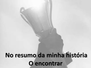 No resumo da minha história
O encontrar
 