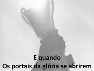E quando
Os portais da glória se abrirem
 