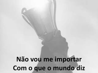 Não vou me importar
Com o que o mundo diz
 