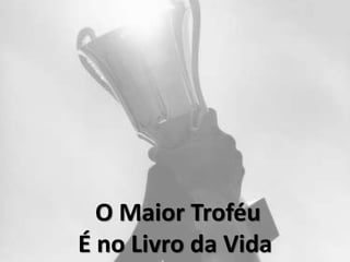 O Maior Troféu
É no Livro da Vida
 