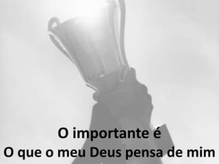 O importante é
O que o meu Deus pensa de mim
 