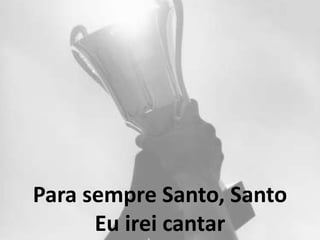 Para sempre Santo, Santo
Eu irei cantar
 