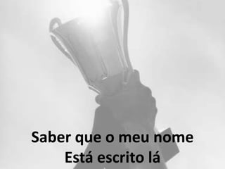 Saber que o meu nome
Está escrito lá
 