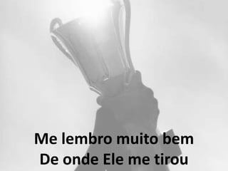 Me lembro muito bem
De onde Ele me tirou
 